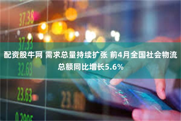 配资股牛网 需求总量持续扩张 前4月全国社会物流总额同比增长5.6%