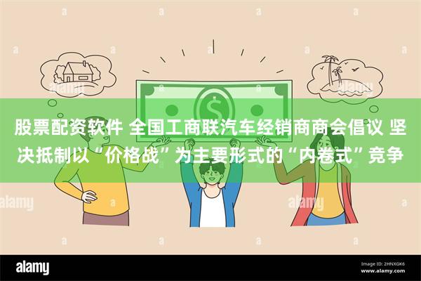 股票配资软件 全国工商联汽车经销商商会倡议 坚决抵制以“价格战”为主要形式的“内卷式”竞争