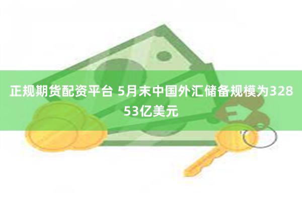 正规期货配资平台 5月末中国外汇储备规模为32853亿美元