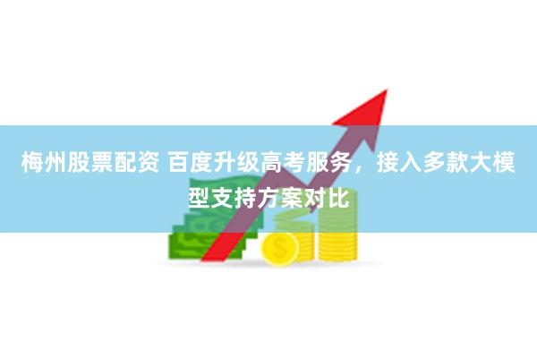 梅州股票配资 百度升级高考服务，接入多款大模型支持方案对比