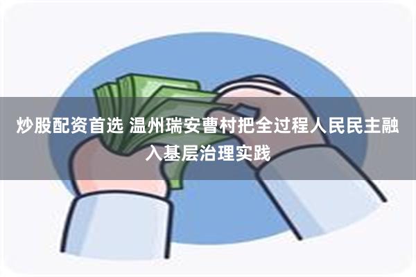 炒股配资首选 温州瑞安曹村把全过程人民民主融入基层治理实践