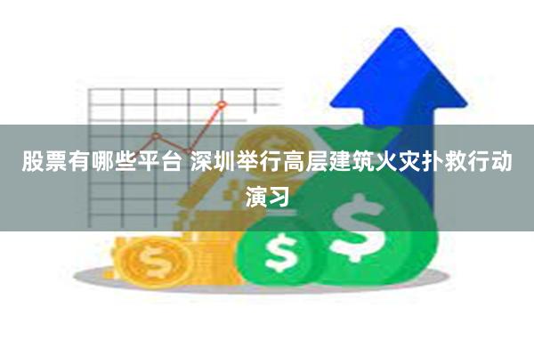 股票有哪些平台 深圳举行高层建筑火灾扑救行动演习
