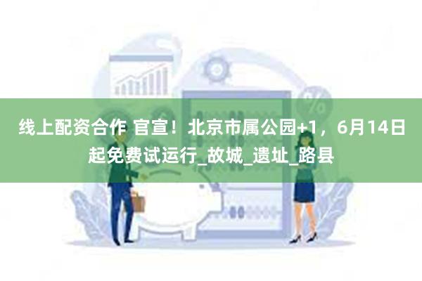 线上配资合作 官宣！北京市属公园+1，6月14日起免费试运行_故城_遗址_路县