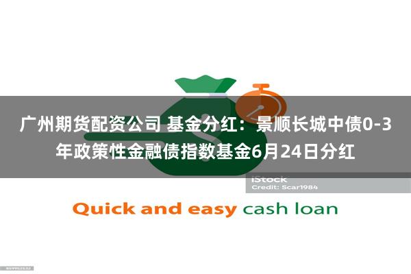 广州期货配资公司 基金分红：景顺长城中债0-3年政策性金融债指数基金6月24日分红
