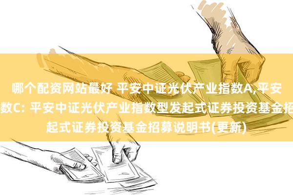 哪个配资网站最好 平安中证光伏产业指数A,平安中证光伏产业指数C: 平安中证光伏产业指数型发起式证券投资基金招募说明书(更新)
