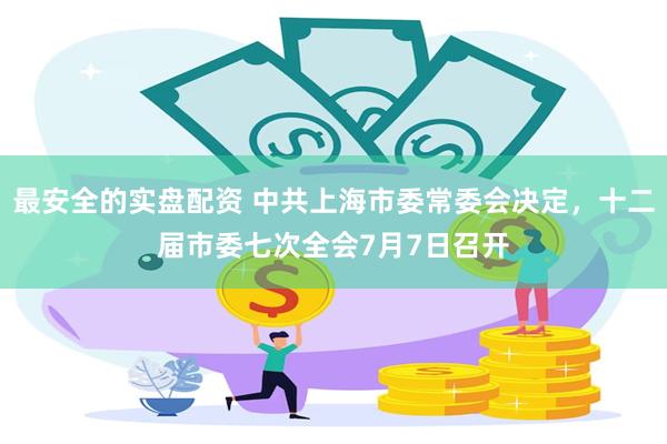 最安全的实盘配资 中共上海市委常委会决定，十二届市委七次全会7月7日召开