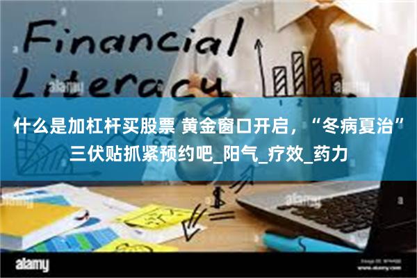 什么是加杠杆买股票 黄金窗口开启，“冬病夏治”三伏贴抓紧预约吧_阳气_疗效_药力