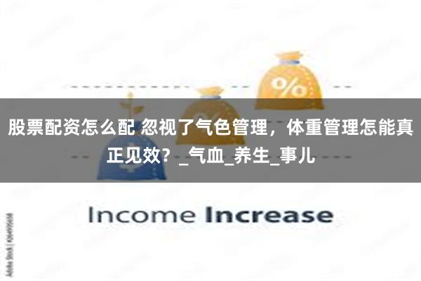 股票配资怎么配 忽视了气色管理，体重管理怎能真正见效？_气血_养生_事儿